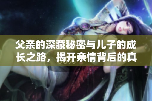 父亲的深藏秘密与儿子的成长之路，揭开亲情背后的真实故事