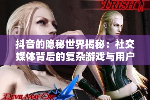 抖音的隐秘世界揭秘：社交媒体背后的复杂游戏与用户体验分析