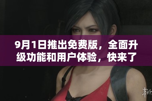 9月1日推出免费版，全面升级功能和用户体验，快来了解新变化！