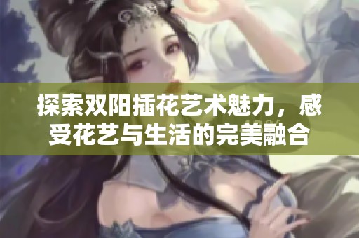 探索双阳插花艺术魅力，感受花艺与生活的完美融合