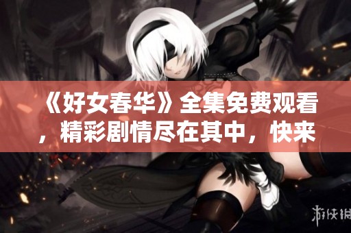 《好女春华》全集免费观看，精彩剧情尽在其中，快来体验吧
