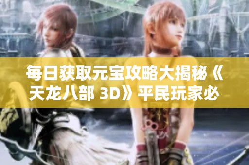 每日获取元宝攻略大揭秘《天龙八部 3D》平民玩家必看秘籍