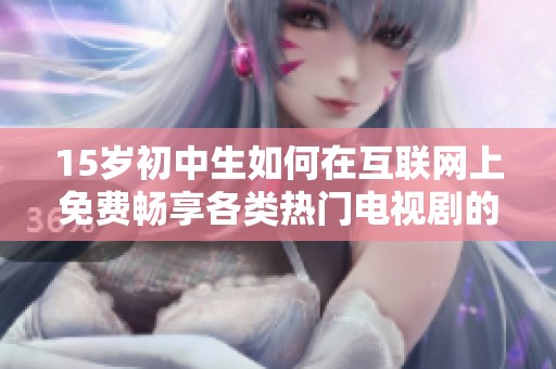 15岁初中生如何在互联网上免费畅享各类热门电视剧的最佳方法与技巧