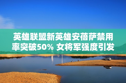 英雄联盟新英雄安蓓萨禁用率突破50% 女将军强度引发热议