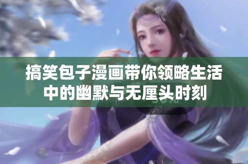 搞笑包子漫画带你领略生活中的幽默与无厘头时刻
