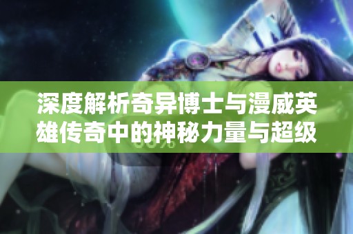深度解析奇异博士与漫威英雄传奇中的神秘力量与超级战争内幕