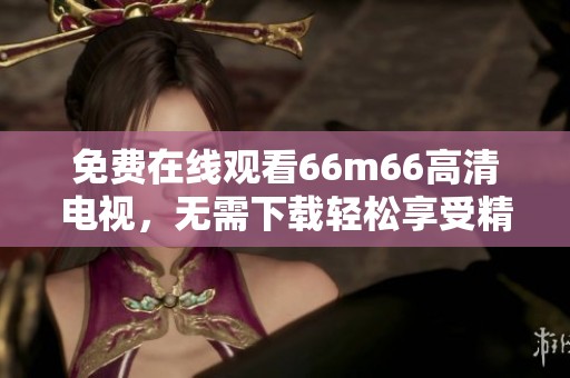 免费在线观看66m66高清电视，无需下载轻松享受精彩节目