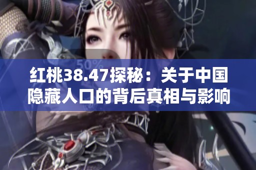 红桃38.47探秘：关于中国隐藏人口的背后真相与影响分析