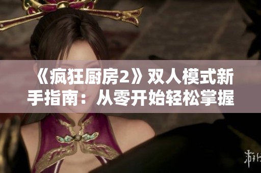 《疯狂厨房2》双人模式新手指南：从零开始轻松掌握烹饪技巧与合作玩法