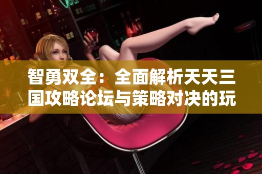 智勇双全：全面解析天天三国攻略论坛与策略对决的玩家指南
