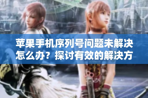 苹果手机序列号问题未解决怎么办？探讨有效的解决方案