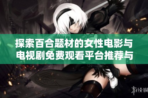 探索百合题材的女性电影与电视剧免费观看平台推荐与精彩作品分享