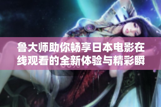 鲁大师助你畅享日本电影在线观看的全新体验与精彩瞬间
