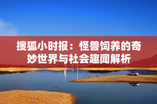 搜狐小时报：怪兽饲养的奇妙世界与社会趣闻解析
