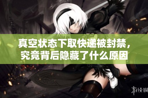 真空状态下取快递被封禁，究竟背后隐藏了什么原因
