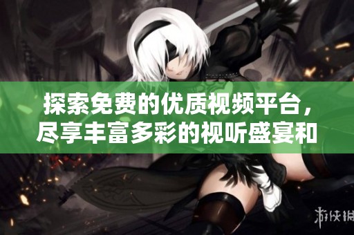 探索免费的优质视频平台，尽享丰富多彩的视听盛宴和精彩内容分享