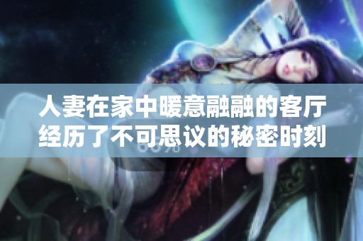 人妻在家中暖意融融的客厅经历了不可思议的秘密时刻
