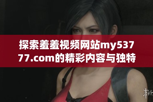探索羞羞视频网站my53777.com的精彩内容与独特体验 让你畅享无限乐趣