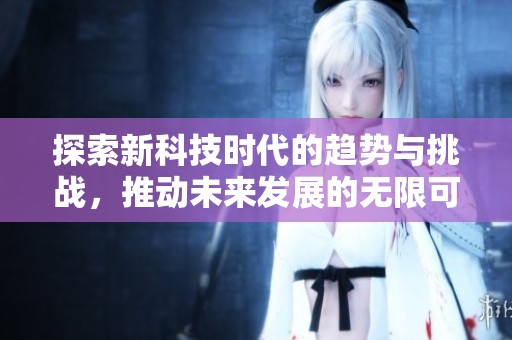 探索新科技时代的趋势与挑战，推动未来发展的无限可能性