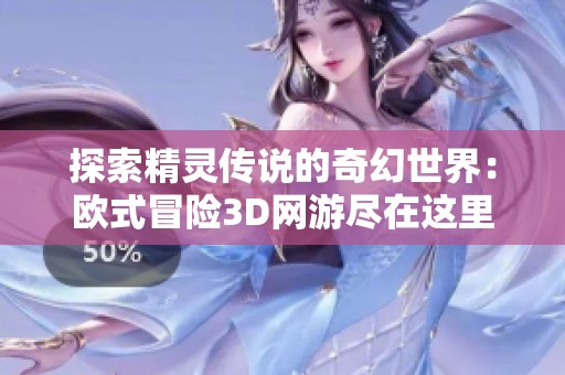 探索精灵传说的奇幻世界：欧式冒险3D网游尽在这里
