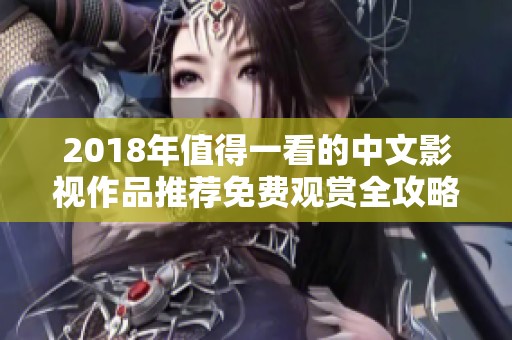 2018年值得一看的中文影视作品推荐免费观赏全攻略