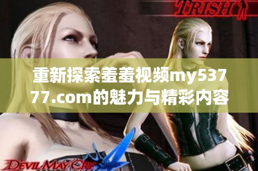 重新探索羞羞视频my53777.com的魅力与精彩内容的推荐与分享