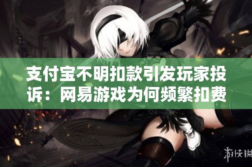 支付宝不明扣款引发玩家投诉：网易游戏为何频繁扣费？