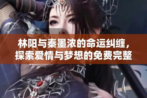 林阳与秦墨浓的命运纠缠，探索爱情与梦想的免费完整版小说
