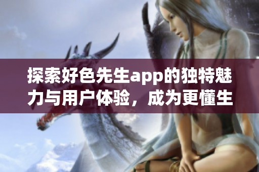 探索好色先生app的独特魅力与用户体验，成为更懂生活的你
