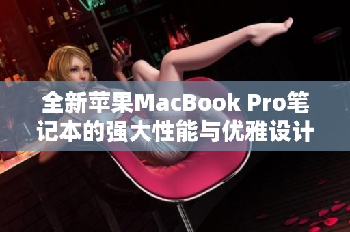 全新苹果MacBook Pro笔记本的强大性能与优雅设计深度解析