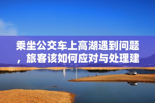 乘坐公交车上高湖遇到问题，旅客该如何应对与处理建议解析