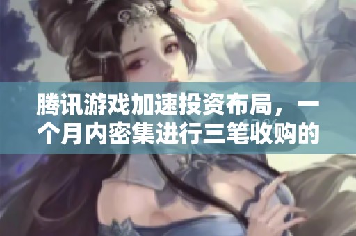 腾讯游戏加速投资布局，一个月内密集进行三笔收购的深层原因分析