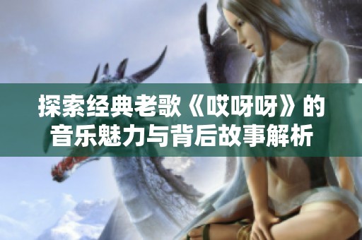探索经典老歌《哎呀呀》的音乐魅力与背后故事解析