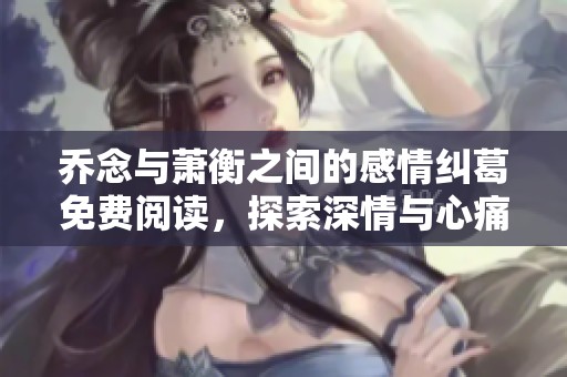 乔念与萧衡之间的感情纠葛免费阅读，探索深情与心痛的故事