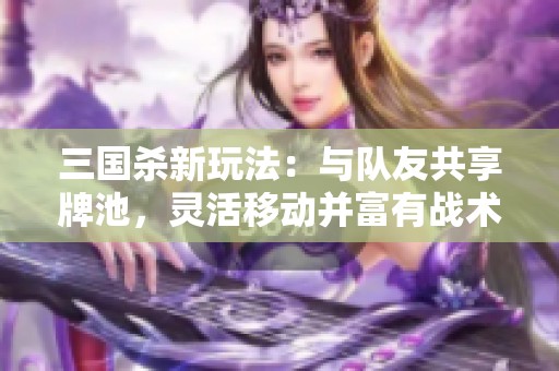 三国杀新玩法：与队友共享牌池，灵活移动并富有战术深度
