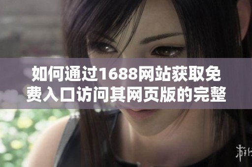 如何通过1688网站获取免费入口访问其网页版的完整指南