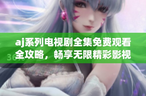 aj系列电视剧全集免费观看全攻略，畅享无限精彩影视世界