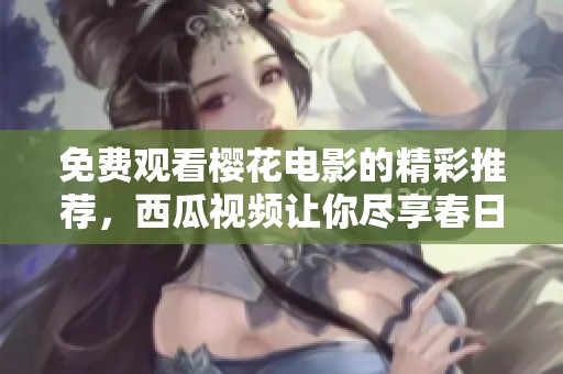 免费观看樱花电影的精彩推荐，西瓜视频让你尽享春日浪漫