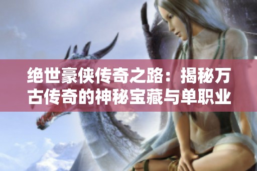 绝世豪侠传奇之路：揭秘万古传奇的神秘宝藏与单职业精彩体验