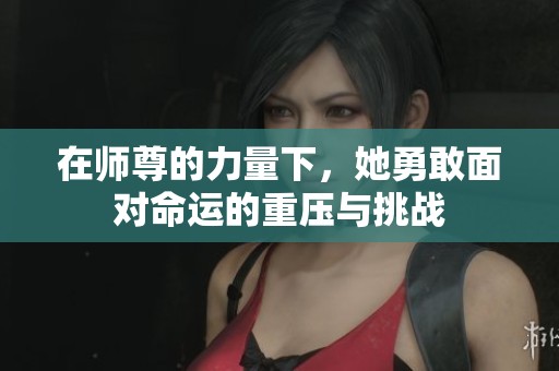 在师尊的力量下，她勇敢面对命运的重压与挑战