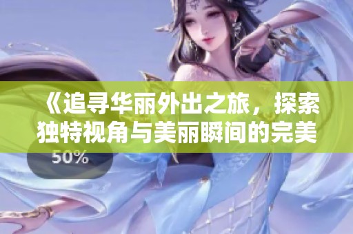 《追寻华丽外出之旅，探索独特视角与美丽瞬间的完美结合》