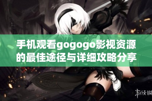 手机观看gogogo影视资源的最佳途径与详细攻略分享
