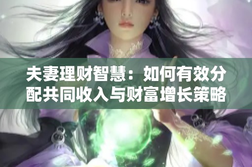 夫妻理财智慧：如何有效分配共同收入与财富增长策略