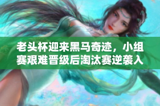 老头杯迎来黑马奇迹，小组赛艰难晋级后淘汰赛逆袭入围决赛