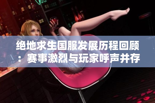 绝地求生国服发展历程回顾：赛事激烈与玩家呼声并存
