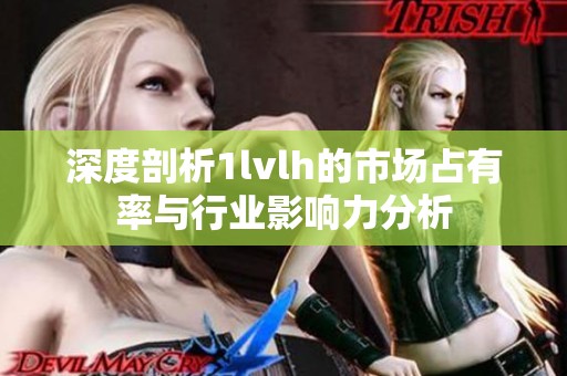 深度剖析1lvlh的市场占有率与行业影响力分析