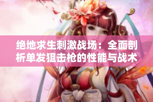 绝地求生刺激战场：全面剖析单发狙击枪的性能与战术运用技巧