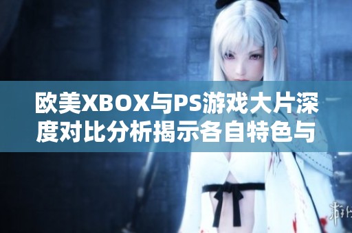 欧美XBOX与PS游戏大片深度对比分析揭示各自特色与优劣势