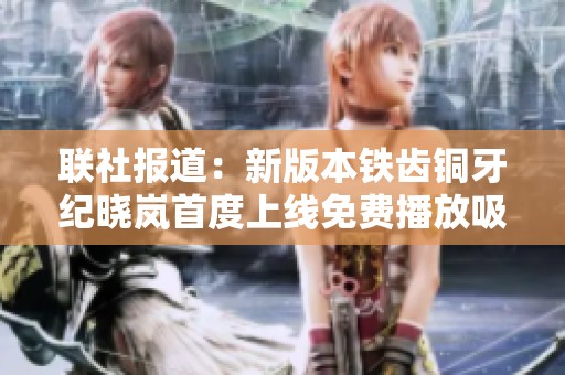 联社报道：新版本铁齿铜牙纪晓岚首度上线免费播放吸引观众关注