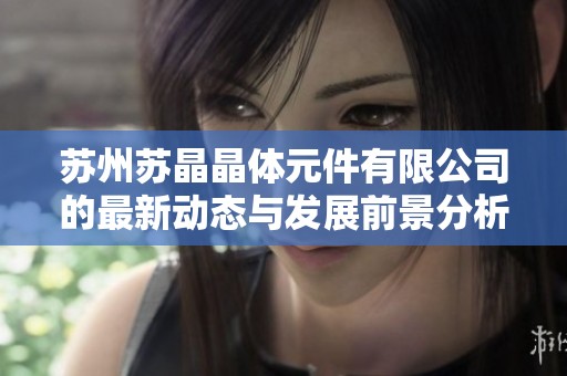 苏州苏晶晶体元件有限公司的最新动态与发展前景分析